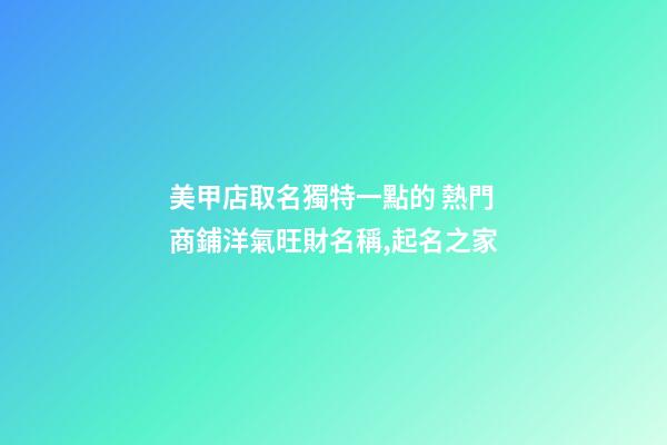 美甲店取名獨特一點的 熱門商鋪洋氣旺財名稱,起名之家